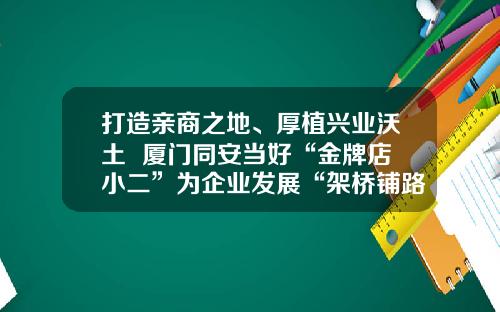 打造亲商之地、厚植兴业沃土  厦门同安当好“金牌店小二”为企业发展“架桥铺路”
