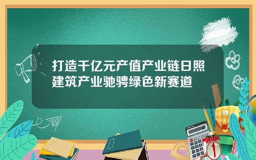 打造千亿元产值产业链日照建筑产业驰骋绿色新赛道