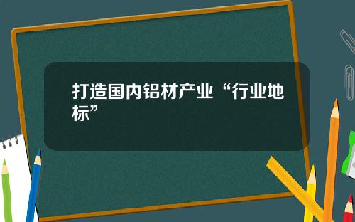 打造国内铝材产业“行业地标”