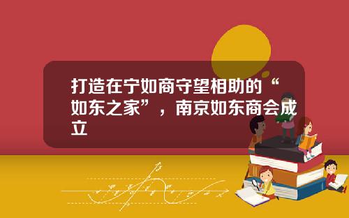 打造在宁如商守望相助的“如东之家”，南京如东商会成立