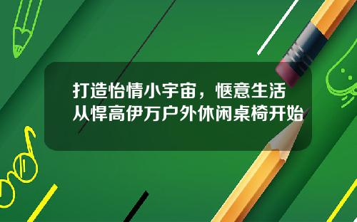 打造怡情小宇宙，惬意生活从悍高伊万户外休闲桌椅开始