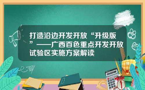 打造沿边开发开放“升级版”——广西百色重点开发开放试验区实施方案解读
