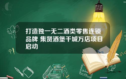 打造独一无二酒类零售连锁品牌 集贤酒堡千城万店项目启动