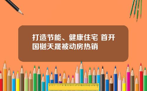 打造节能、健康住宅 首开国樾天晟被动房热销