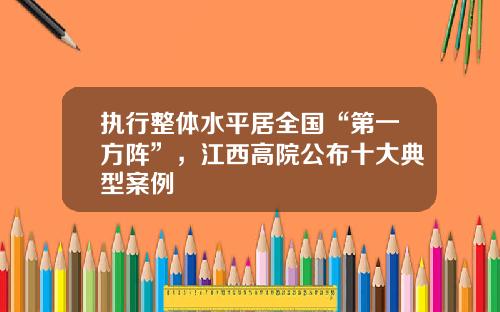 执行整体水平居全国“第一方阵”，江西高院公布十大典型案例