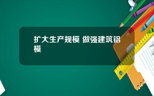 扩大生产规模 做强建筑铝模
