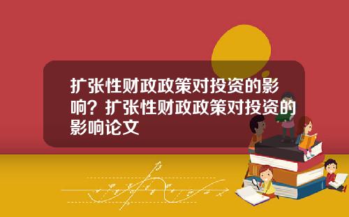 扩张性财政政策对投资的影响？扩张性财政政策对投资的影响论文