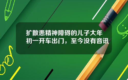 扩散患精神障碍的儿子大年初一开车出门，至今没有音讯