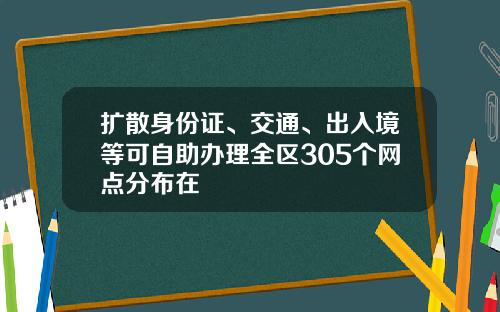 扩散身份证、交通、出入境等可自助办理全区305个网点分布在