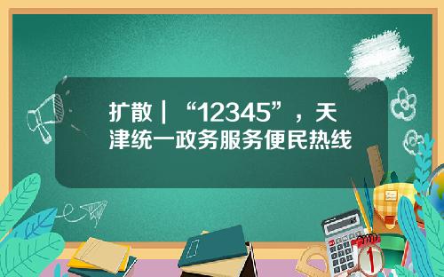 扩散｜“12345”，天津统一政务服务便民热线