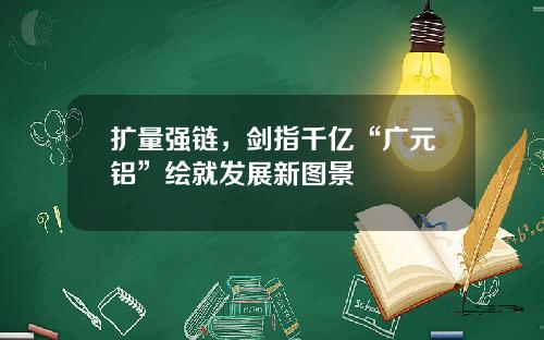 扩量强链，剑指千亿“广元铝”绘就发展新图景