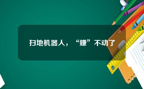 扫地机器人，“赚”不动了
