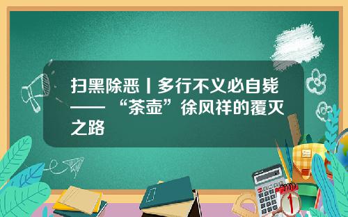 扫黑除恶丨多行不义必自毙—— “茶壶”徐风祥的覆灭之路