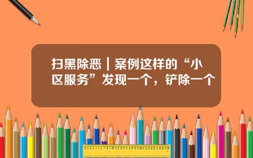 扫黑除恶｜案例这样的“小区服务”发现一个，铲除一个