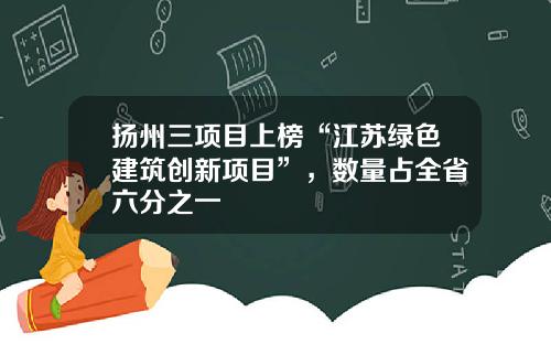 扬州三项目上榜“江苏绿色建筑创新项目”，数量占全省六分之一