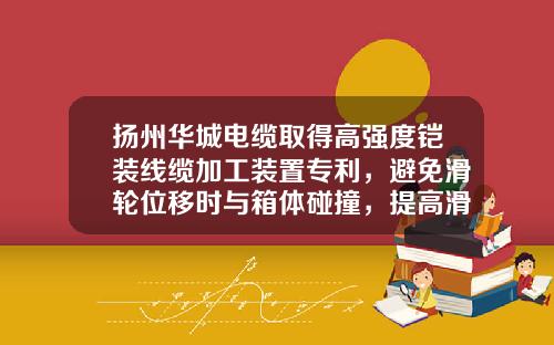 扬州华城电缆取得高强度铠装线缆加工装置专利，避免滑轮位移时与箱体碰撞，提高滑轮使用寿命