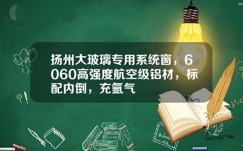扬州大玻璃专用系统窗，6060高强度航空级铝材，标配内倒，充氩气