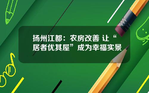 扬州江都：农房改善 让“居者优其屋”成为幸福实景