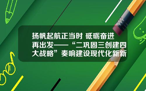 扬帆起航正当时 砥砺奋进再出发——“二巩固三创建四大战略”奏响建设现代化新新邵的交响曲