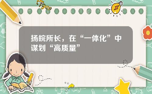 扬皖所长，在“一体化”中谋划“高质量”