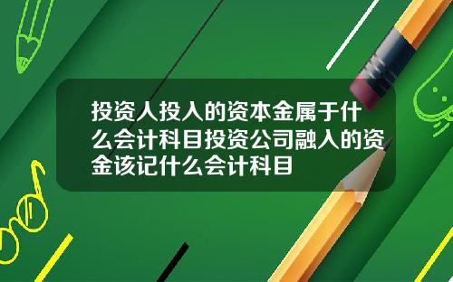 投资人投入的资本金属于什么会计科目投资公司融入的资金该记什么会计科目
