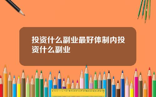 投资什么副业最好体制内投资什么副业
