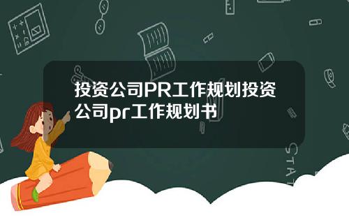 投资公司PR工作规划投资公司pr工作规划书