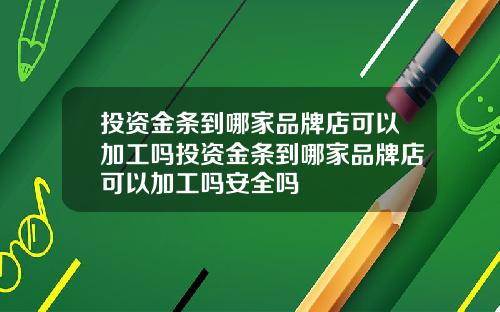 投资金条到哪家品牌店可以加工吗投资金条到哪家品牌店可以加工吗安全吗