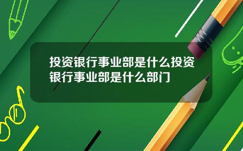 投资银行事业部是什么投资银行事业部是什么部门