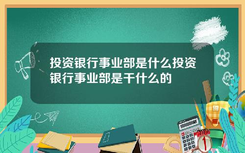投资银行事业部是什么投资银行事业部是干什么的