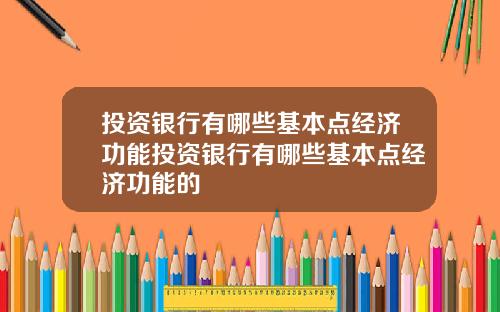 投资银行有哪些基本点经济功能投资银行有哪些基本点经济功能的