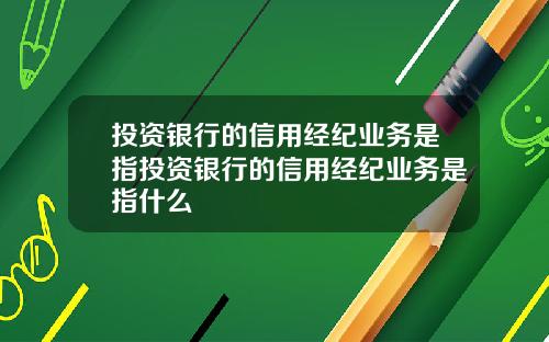 投资银行的信用经纪业务是指投资银行的信用经纪业务是指什么