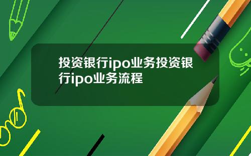 投资银行ipo业务投资银行ipo业务流程