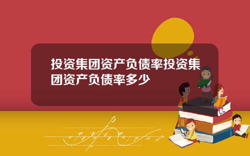 投资集团资产负债率投资集团资产负债率多少