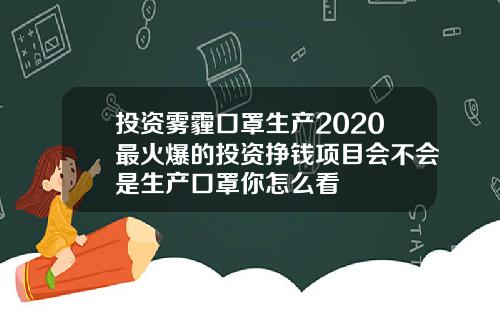投资雾霾口罩生产2020最火爆的投资挣钱项目会不会是生产口罩你怎么看