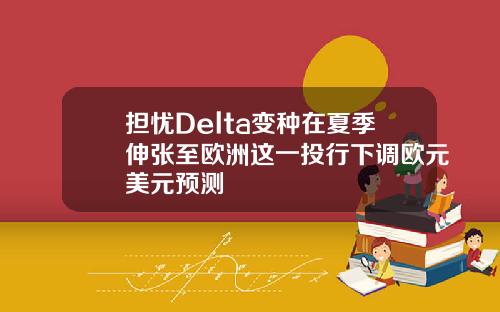 担忧Delta变种在夏季伸张至欧洲这一投行下调欧元美元预测