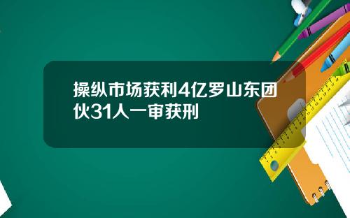 操纵市场获利4亿罗山东团伙31人一审获刑