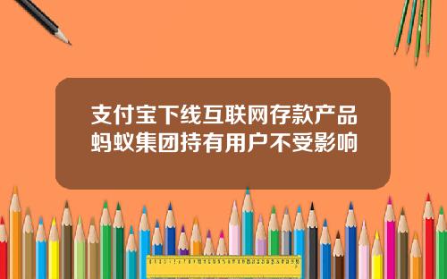 支付宝下线互联网存款产品蚂蚁集团持有用户不受影响