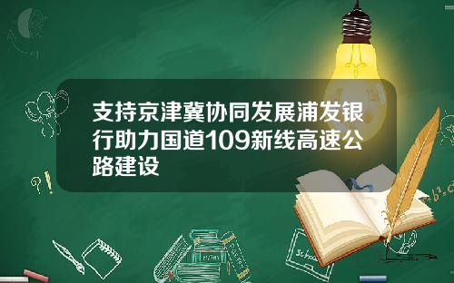 支持京津冀协同发展浦发银行助力国道109新线高速公路建设