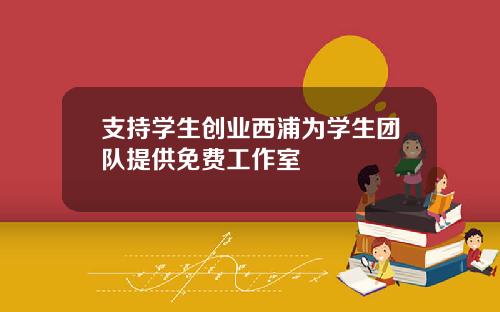 支持学生创业西浦为学生团队提供免费工作室