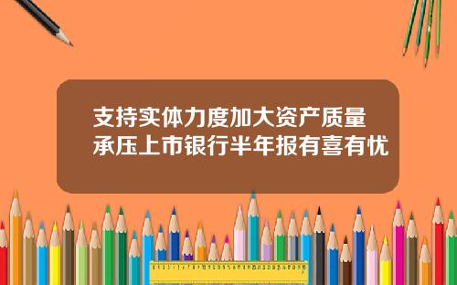 支持实体力度加大资产质量承压上市银行半年报有喜有忧