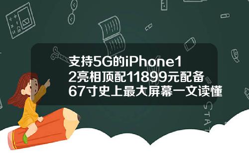 支持5G的iPhone12亮相顶配11899元配备67寸史上最大屏幕一文读懂