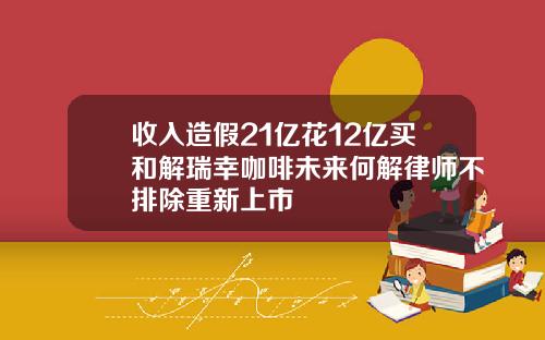 收入造假21亿花12亿买和解瑞幸咖啡未来何解律师不排除重新上市