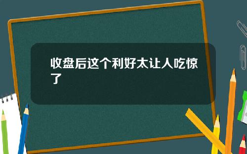 收盘后这个利好太让人吃惊了