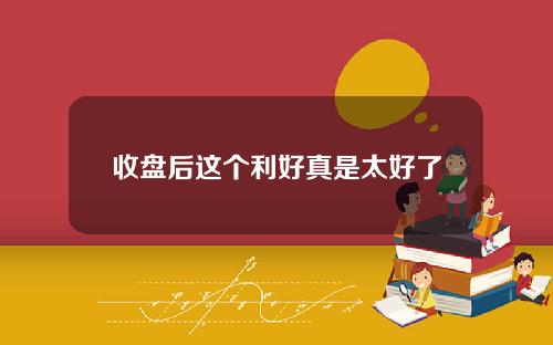 收盘后这个利好真是太好了