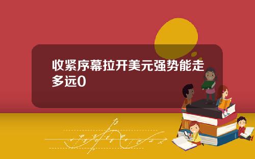 收紧序幕拉开美元强势能走多远0