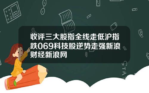 收评三大股指全线走低沪指跌069科技股逆势走强新浪财经新浪网