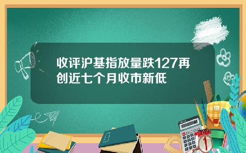 收评沪基指放量跌127再创近七个月收市新低