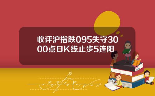 收评沪指跌095失守3000点日K线止步5连阳