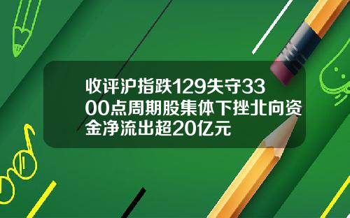 收评沪指跌129失守3300点周期股集体下挫北向资金净流出超20亿元